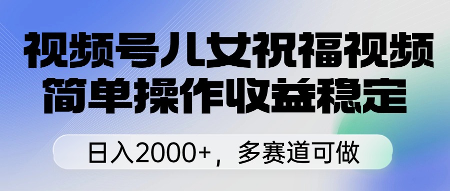 视频号儿女祝福视频,简单操作收益稳定,日入2000+,多赛道可做