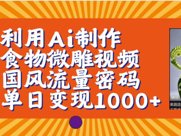 利用Ai制作食物微雕视频，国风流量密码，单日变现1000+【保姆级教程】